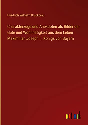 Charakterzüge und Anekdoten als Bilder der Güte und Wohlthätigkeit aus dem Leben Maximilian Joseph I., Königs von Bayern
