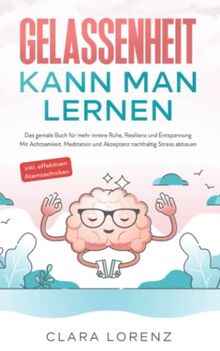 Gelassenheit kann man lernen: Das geniale Buch für mehr innere Ruhe, Resilienz und Entspannung - Mit Achtsamkeit, Meditation und Akzeptanz nachhaltig Stress abbauen - inkl. effektiven Atemtechniken