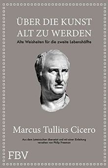 Marcus Tullius Cicero: Über die Kunst gut alt zu werden: Alte Weisheiten für die zweite Lebenshälfte