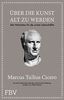 Marcus Tullius Cicero: Über die Kunst gut alt zu werden: Alte Weisheiten für die zweite Lebenshälfte
