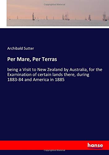 Per Mare, Per Terras: being a Visit to New Zealand by Australia, for the Examination of certain lands there, during 1883-84 and America in 1885