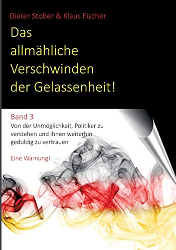 Das allmähliche Verschwinden der Gelassenheit!: Von der Unmöglichkeit, Politiker zu verstehen und ihnen weiterhin geduldig zu vertrauen. Eine Warnung!