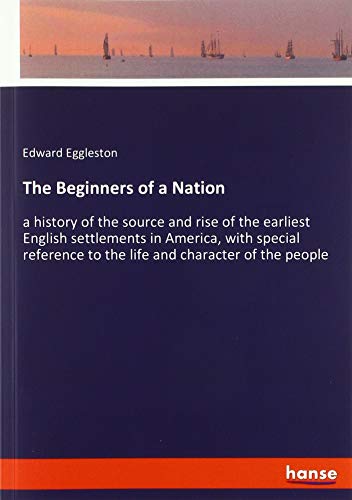 The Beginners of a Nation: a history of the source and rise of the earliest English settlements in America, with special reference to the life and character of the people