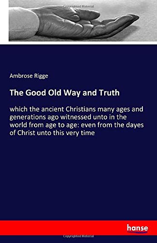 The Good Old Way and Truth: which the ancient Christians many ages and generations ago witnessed unto in the world from age to age: even from the dayes of Christ unto this very time