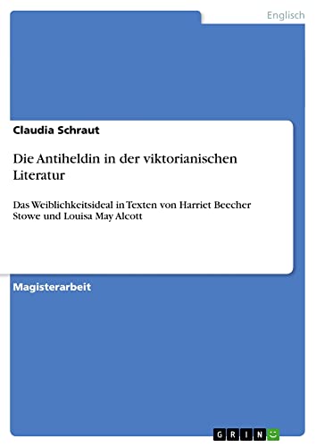 Die Antiheldin in der viktorianischen Literatur: Das Weiblichkeitsideal in Texten von Harriet Beecher Stowe und Louisa May Alcott
