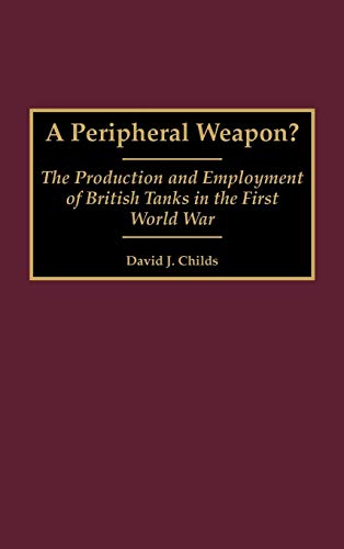A Peripheral Weapon?: The Production and Employment of British Tanks in the First World War (Contributions in Military Studies)