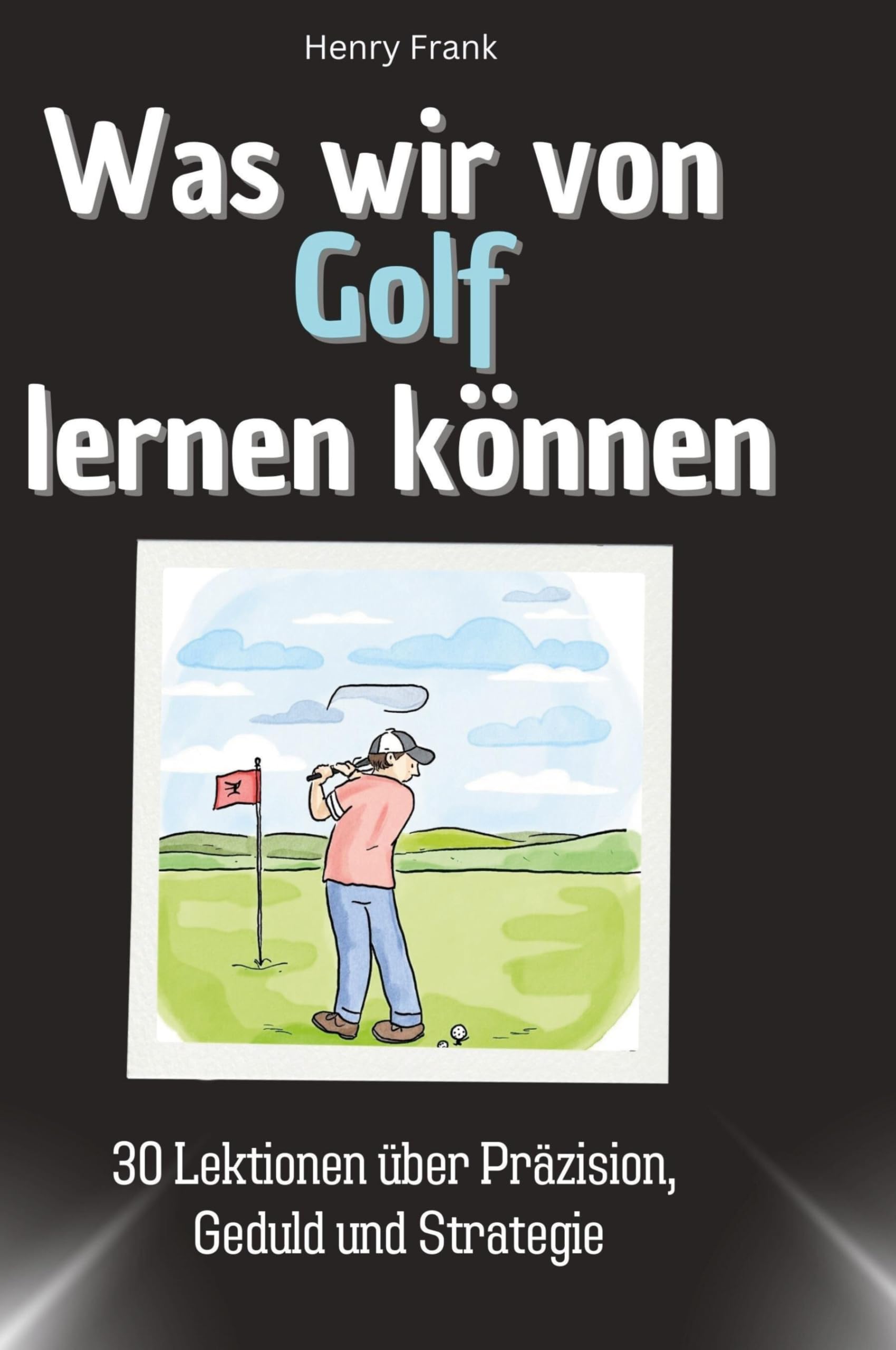Was wir von Golf lernen können: 30 Lektionen über Präzision, Geduld und Strategie