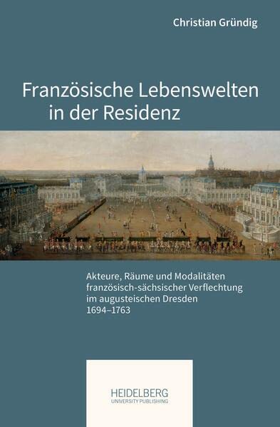 Französische Lebenswelten in der Residenz: Akteure, Räume und Modalitäten französisch-sächsischer Verflechtung im augusteischen Dresden, 1694–1763 (Pariser Historische Studien)