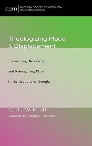 Theologizing Place in Displacement: Reconciling, Remaking, and Reimagining Place in the Republic of Georgia (American Society of Missiology Monograph)