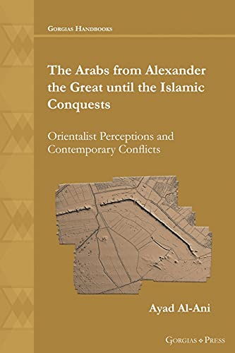 The Arabs from Alexander the Great until the Islamic Conquests: Orientalist Perceptions and Contemporary Conflicts (Gorgias Handbooks, Band 54)
