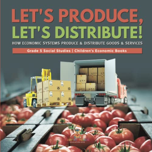 Let's Produce, Let's Distribute!: How Economic Systems Produce & Distribute Goods & Services Grade 5 Social Studies Children's Economic Books