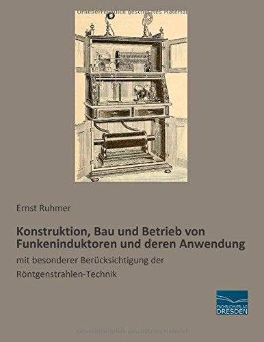Konstruktion, Bau und Betrieb von Funkeninduktoren und deren Anwendung: mit besonderer Beruecksichtigung der Roentgenstrahlen-Technik