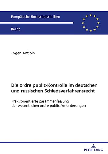 Die ordre public-Kontrolle im deutschen und russischen Schiedsverfahrensrecht: Praxisorientierte Zusammenfassung der wesentlichen ordre public-Anforderungen (Europäische Hochschulschriften Recht)
