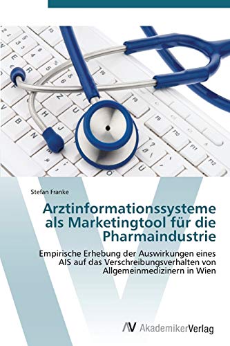 Arztinformationssysteme als Marketingtool für die Pharmaindustrie: Empirische Erhebung der Auswirkungen eines AIS auf das Verschreibungsverhalten von Allgemeinmedizinern in Wien