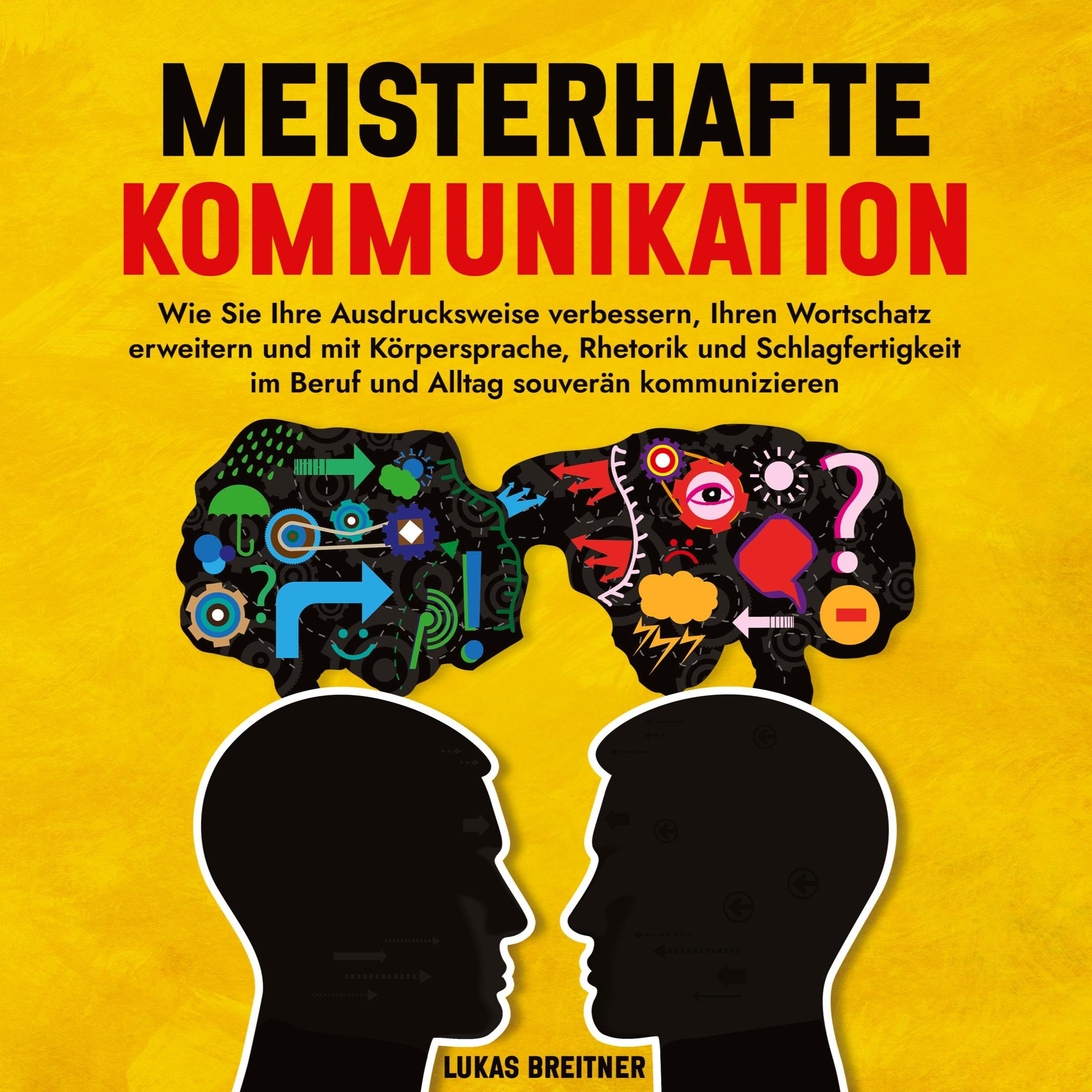 Meisterhafte Kommunikation: Wie Sie Ihre Ausdrucksweise verbessern, Ihren Wortschatz erweitern und mit Körpersprache, Rhetorik und Schlagfertigkeit im Beruf und Alltag souverän kommunizieren