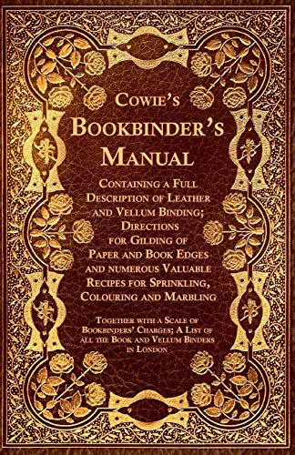 Cowie's Bookbinder's Manual - Containing a Full Description of Leather and Vellum Binding; Directions for Gilding of Paper and Book Edges and numerous ... of All the Book and Vellum Binders in London