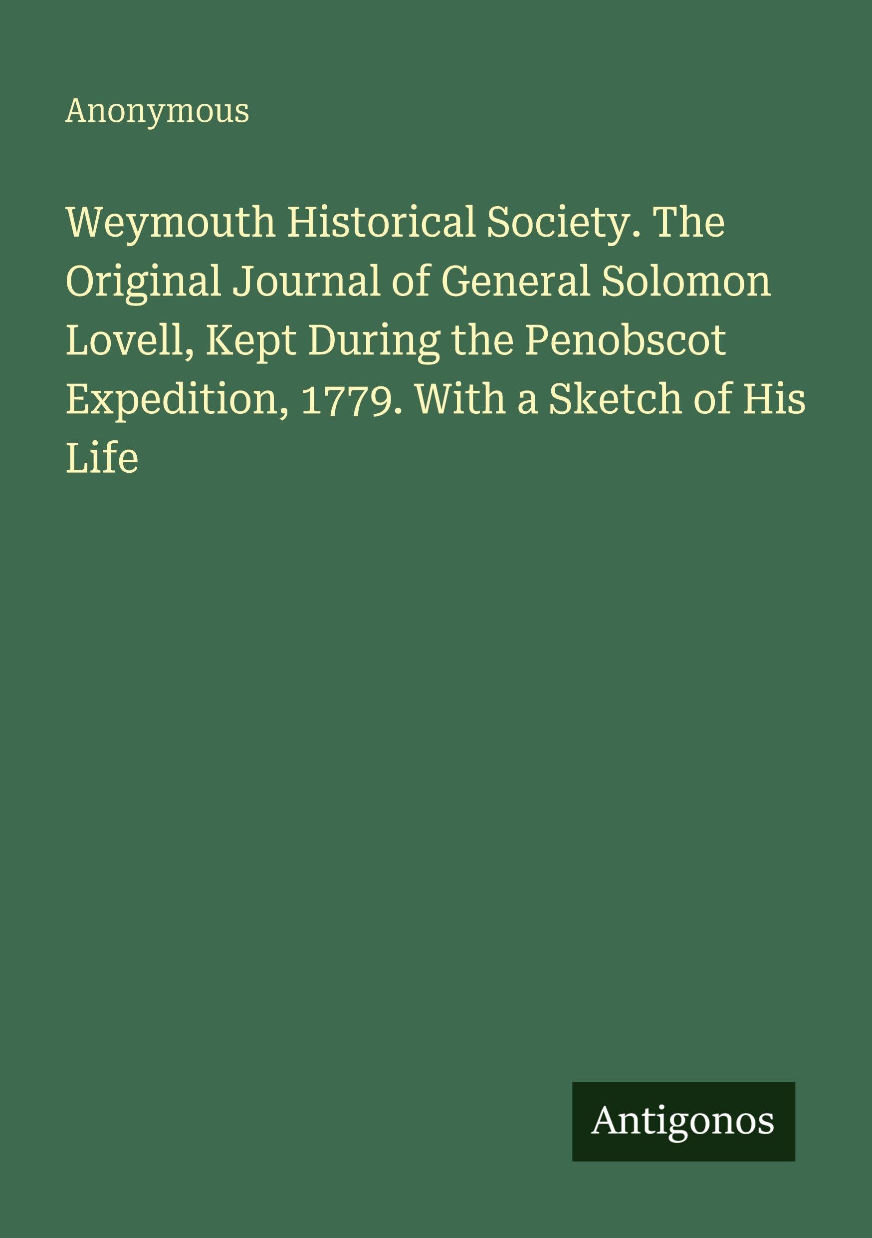Weymouth Historical Society. The Original Journal of General Solomon Lovell, Kept During the Penobscot Expedition, 1779. With a Sketch of His Life