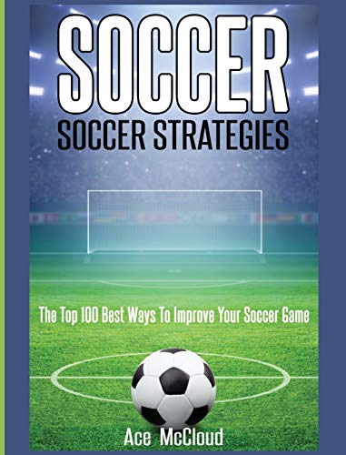 Soccer: Soccer Strategies: The Top 100 Best Ways To Improve Your Soccer Game (Best Strategies Exercises Nutrition & Training)