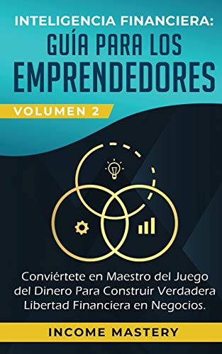 Inteligencia Financiera: Guía Para Los Emprendedores: Conviertete en Maestro del Juego del Dinero Para Construir Verdadera Libertad Financiera en Negocios Volumen 2: Estados Financieros