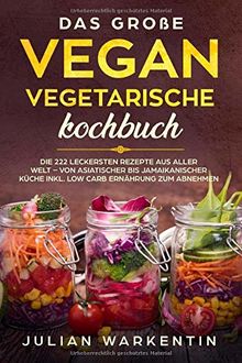 Das Große Vegan Vegetarische Kochbuch: Die 222 Leckersten Rezepte aus aller Welt – von Asiatischer bis Jamaikanischer Küche inkl. Low Carb Ernährung zum abnehmen