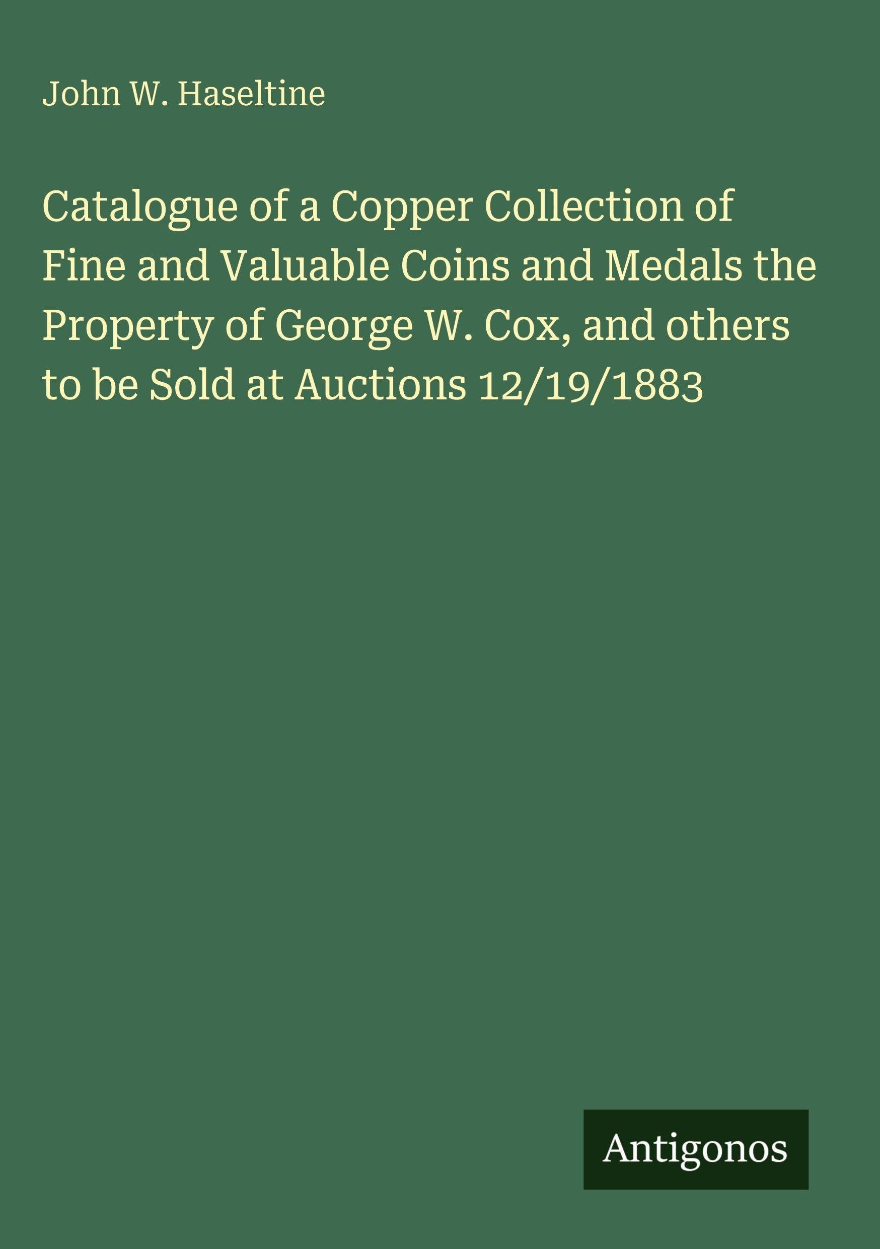 Catalogue of a Copper Collection of Fine and Valuable Coins and Medals the Property of George W. Cox, and others to be Sold at Auctions 12/19/1883