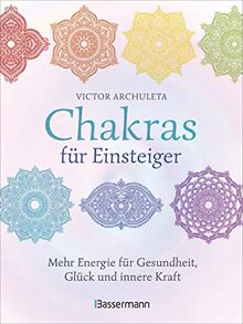 Chakras für Einsteiger - Mehr Energie für Gesundheit, Glück und innere Kraft: Das gut verständliche Praxisbuch zur Chakraheilung: Mit Yoga, ... Achtsamkeit zu ganzheitlichem Wohlbefinden