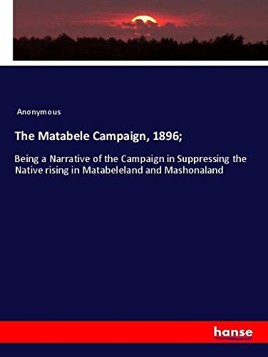 The Matabele Campaign, 1896;: Being a Narrative of the Campaign in Suppressing the Native rising in Matabeleland and Mashonaland