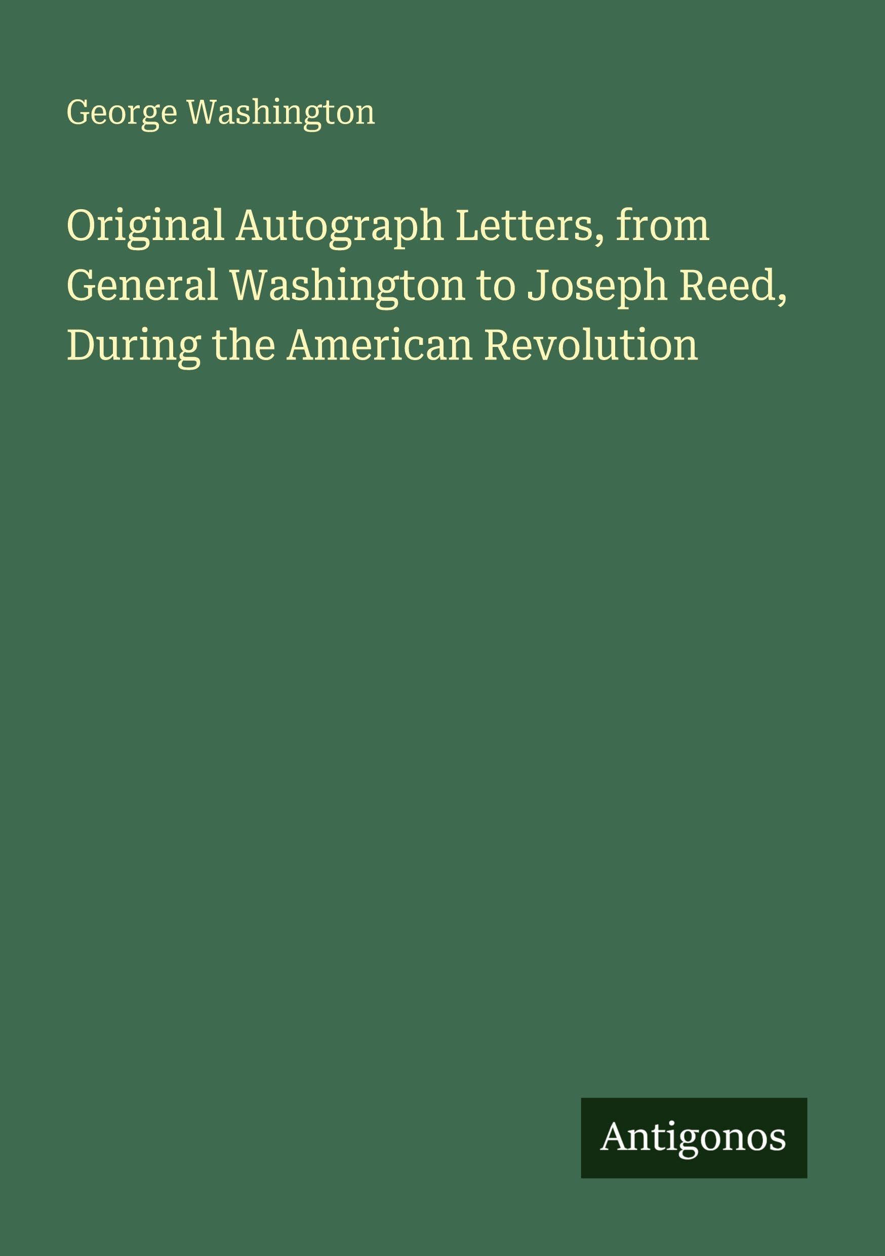 Original Autograph Letters, from General Washington to Joseph Reed, During the American Revolution