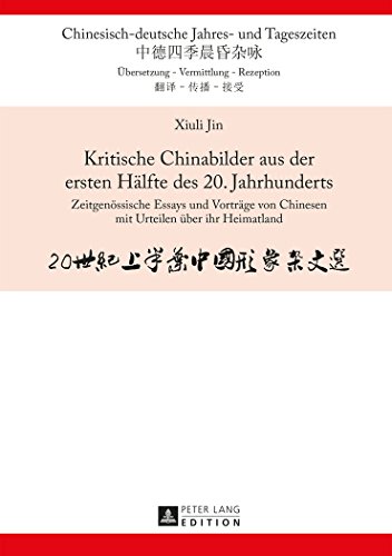 Kritische Chinabilder aus der ersten Hälfte des 20. Jahrhunderts: Zeitgenössische Essays und Vorträge von Chinesen mit Urteilen über ihr Heimatland (Chinesisch-deutsche Jahres- und Tageszeiten)