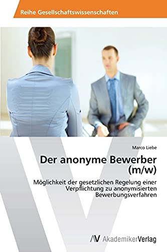 Der anonyme Bewerber (m/w): Möglichkeit der gesetzlichen Regelung einer Verpflichtung zu anonymisierten Bewerbungsverfahren