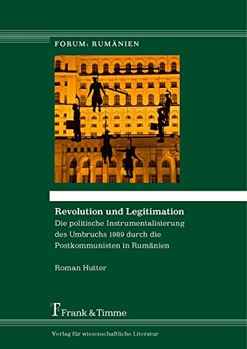 Revolution und Legitimation: Die politische Instrumentalisierung des Umbruchs 1989 durch die Postkommunisten in Rumänien (Forum: Rumänien)