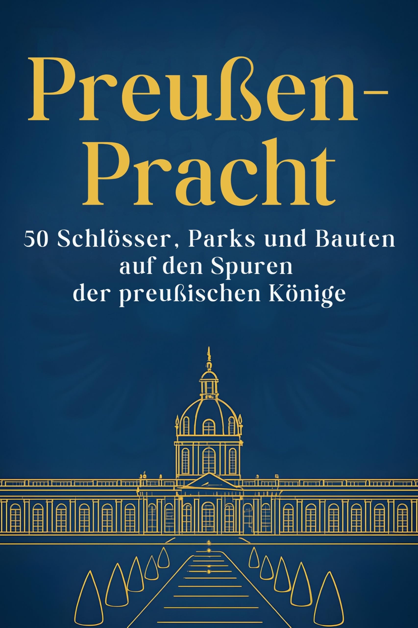 Preußen-Pracht: 50 Schlösser, Parks und Bauten auf den Spuren der preußischen Könige