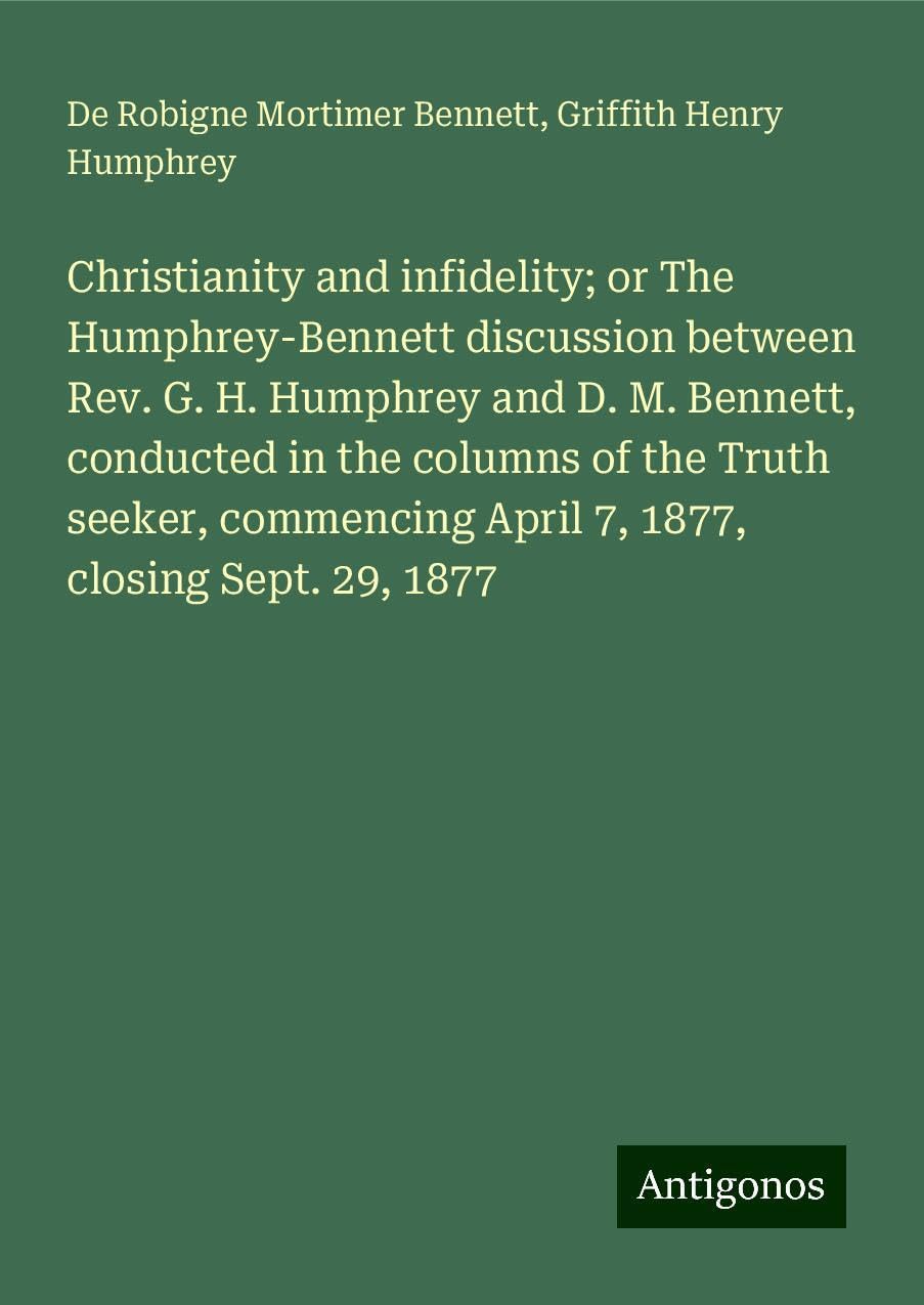 Christianity and infidelity; or The Humphrey-Bennett discussion between Rev. G. H. Humphrey and D. M. Bennett, conducted in the columns of the Truth ... April 7, 1877, closing Sept. 29, 1877