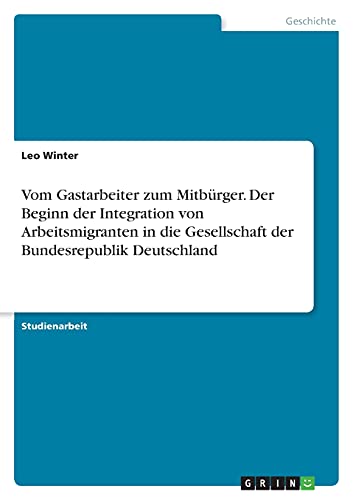 Vom Gastarbeiter zum Mitbürger. Der Beginn der Integration von Arbeitsmigranten in die Gesellschaft der Bundesrepublik Deutschland