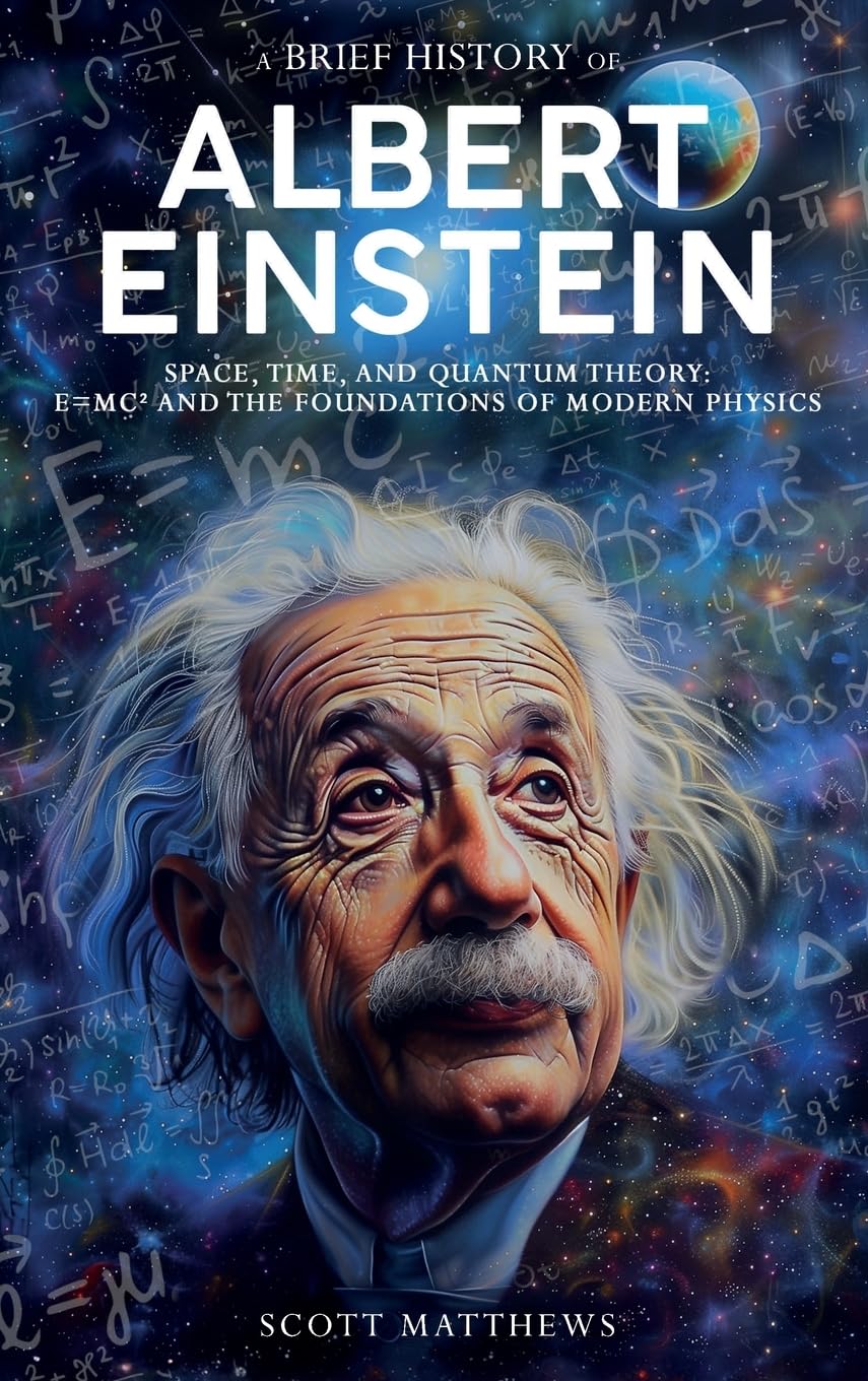 A Brief History of Albert Einstein - Space, Time, and Quantum Theory: E=mc² and the Foundations of Modern Physics (A Brief History On)