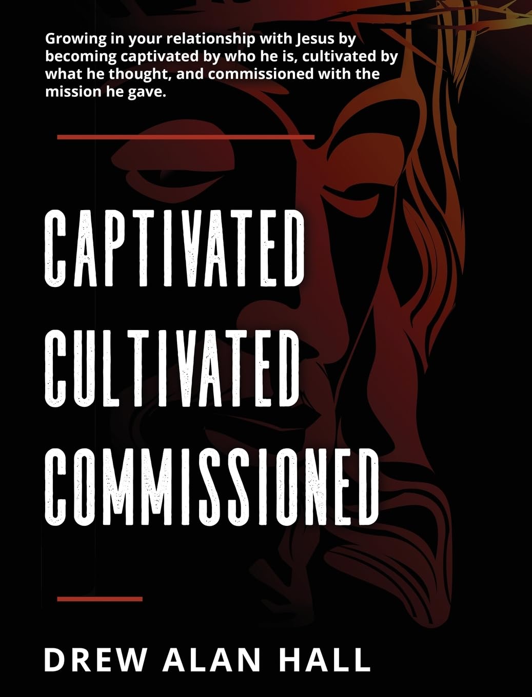 Captivated, Cultivated, Commissioned: Growing in Your Relationship with Jesus by Becoming Captivated by Who He Is, Cultivated by What He Thought, and Commissioned with the Mission He Gave
