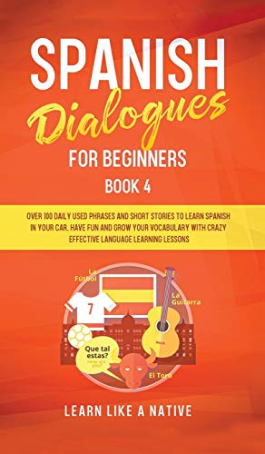 Spanish Dialogues for Beginners Book 4: Over 100 Daily Used Phrases and Short Stories to Learn Spanish in Your Car. Have Fun and Grow Your Vocabulary ... Learning Lessons (Spanish for Adults, Band 4)