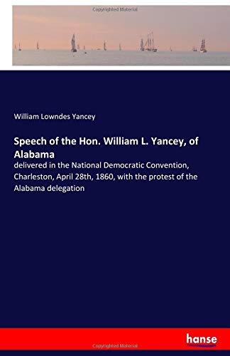 Speech of the Hon. William L. Yancey, of Alabama: delivered in the National Democratic Convention, Charleston, April 28th, 1860, with the protest of the Alabama delegation