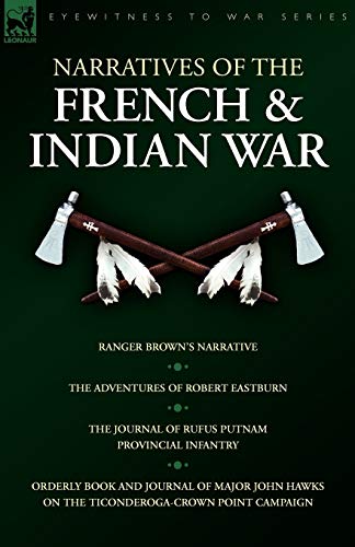 Narratives of the French & Indian War: Ranger Brown's Narrative, the Adventures of Robert Eastburn, the Journal of Rufus Putnam-Provincial Infantry & (Eyewitness to War Series)