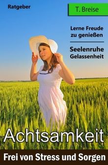 Achtsamkeit: Frei von Stress und Sorgen (Finde deine innere Seelenruhe und Gelassenheit - Lerne Freude zu geniessen)