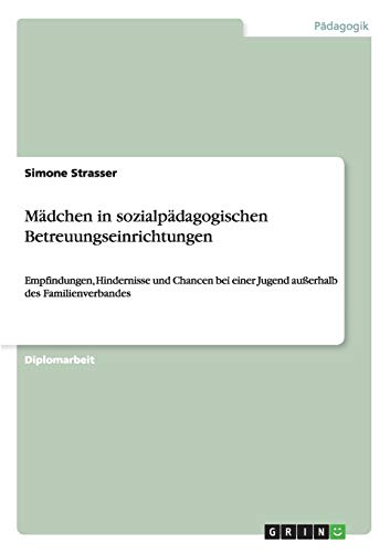 Mädchen in sozialpädagogischen Betreuungseinrichtungen: Empfindungen, Hindernisse und Chancen bei einer Jugend außerhalb des Familienverbandes