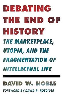 Debating the End of History: The Marketplace, Utopia, and the Fragmentation of Intellectual Life (Critical American Studies)