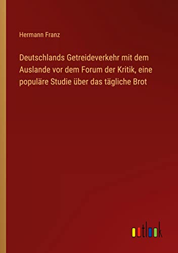 Deutschlands Getreideverkehr mit dem Auslande vor dem Forum der Kritik, eine populäre Studie über das tägliche Brot