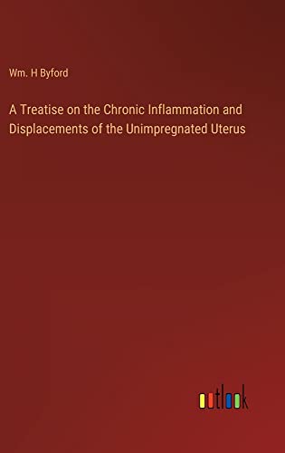 A Treatise on the Chronic Inflammation and Displacements of the Unimpregnated Uterus