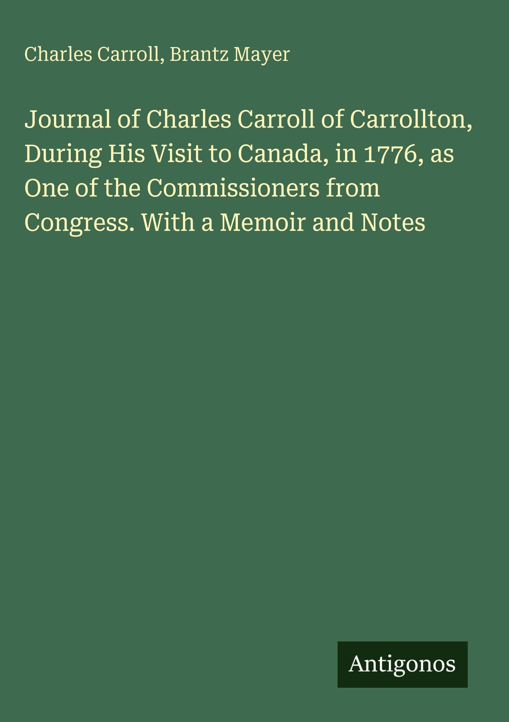 Journal of Charles Carroll of Carrollton, During His Visit to Canada, in 1776, as One of the Commissioners from Congress. With a Memoir and Notes
