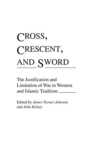 Cross, Crescent, and Sword: The Justification and Limitation of War in Western and Islamic Tradition (Contributions to the Study of Religion)
