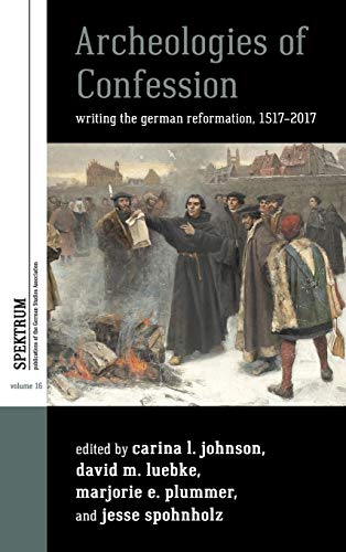 Archeologies of Confession: Writing the German Reformation, 1517-2017 (Spektrum: Publications of the German Studies Association, Band 16)