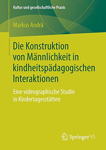 Die Konstruktion von Männlichkeit in kindheitspädagogischen Interaktionen: Eine videographische Studie in Kindertagesstätten (Kultur und gesellschaftliche Praxis)