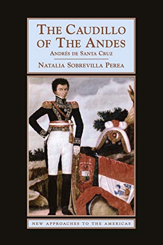 The Caudillo of the Andes: Andrés de Santa Cruz (New Approaches to the Americas)
