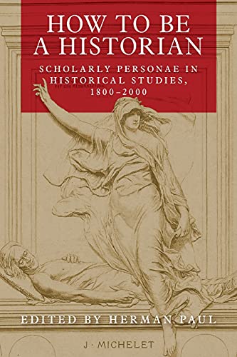Paul Herman How To Be A Historian, Scholarly Personae In Historical Studies, 1800-2000